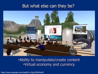 But what else can they be? Ability to manipulate/create content Virtual economy and currency http://www.youtube.com/watch?v=Quh2OiPHkm8 