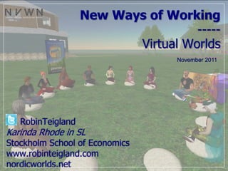 New Ways of Working
                                    -----
                          Virtual Worlds




   RobinTeigland
Karinda Rhode in SL
Stockholm School of Economics
www.robinteigland.com
nordicworlds.net
 