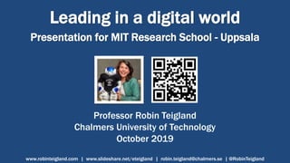 Leading in a digital world
Presentation for MIT Research School - Uppsala
Professor Robin Teigland
Chalmers University of Technology
October 2019
www.robinteigland.com | www.slideshare.net/eteigland | robin.teigland@chalmers.se | @RobinTeigland
 