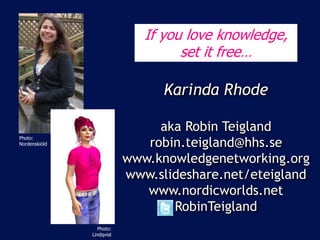 Karinda Rhode
aka Robin Teigland
robin.teigland@hhs.se
www.knowledgenetworking.org
www.slideshare.net/eteigland
www.nordic...