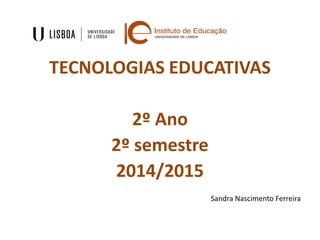 TECNOLOGIAS EDUCATIVAS
2º Ano
2º semestre
2014/2015
Sandra Nascimento Ferreira
 