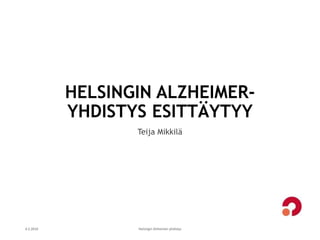 HELSINGIN ALZHEIMER-
YHDISTYS ESITTÄYTYY
Teija Mikkilä
4.2.2016 Helsingin Alzheimer-yhdistys
 