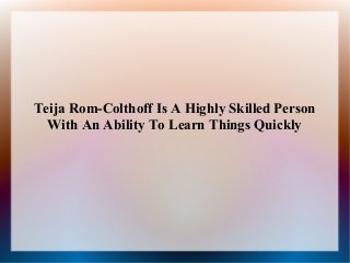 Teija Rom-Colthoff Is A Highly Skilled Person
With An Ability To Learn Things Quickly

 