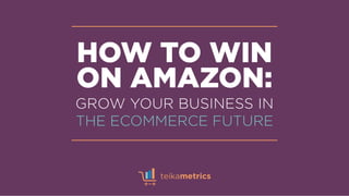 HOW TO WIN
ON AMAZON:
GROW YOUR BUSINESS IN
THE ECOMMERCE FUTURE
 