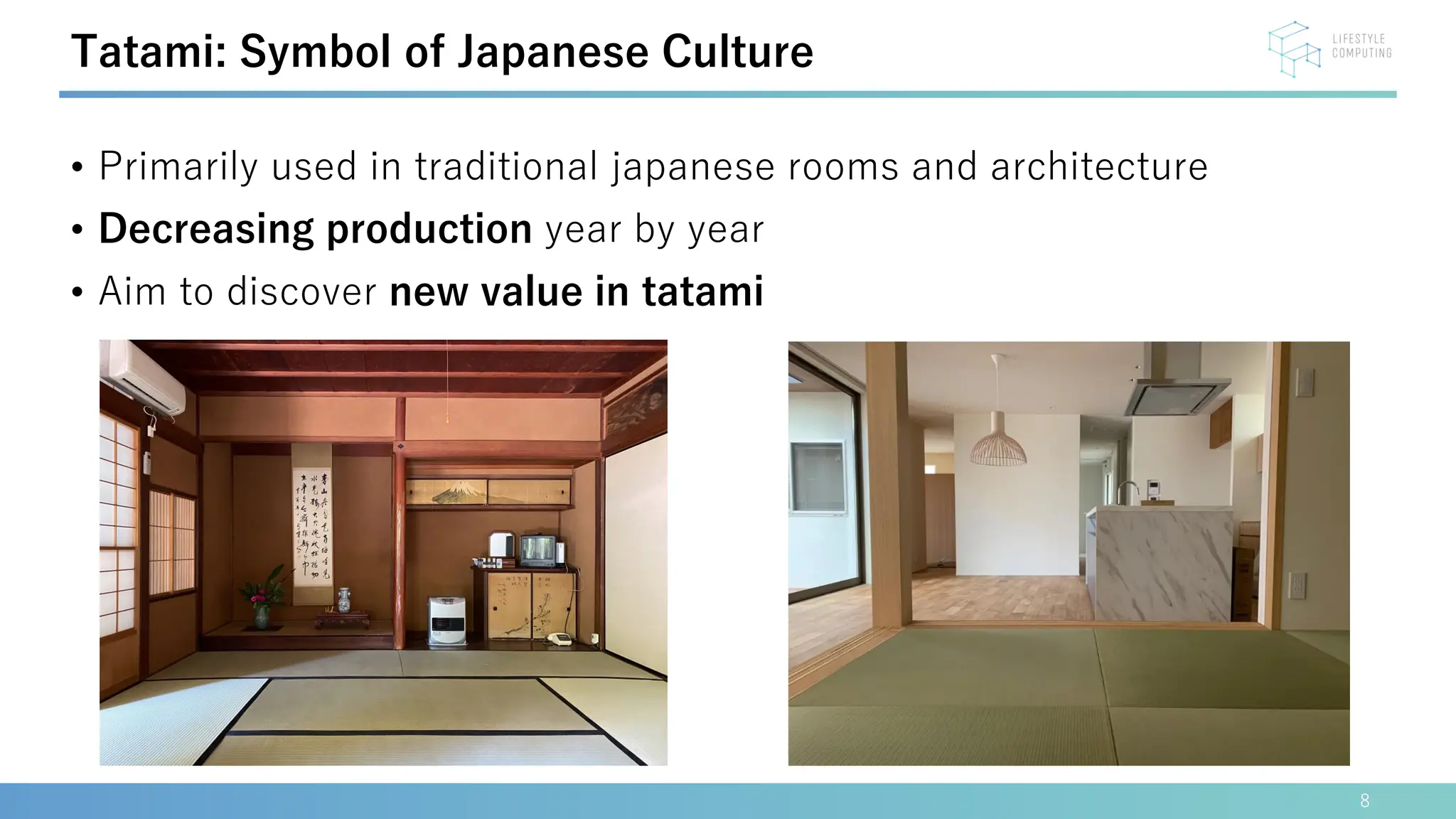 • Primarily used in traditional japanese rooms and architecture
• Decreasing production year by year
• Aim to discover new value in tatami
8
Tatami: Symbol of Japanese Culture
 