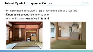 • Primarily used in traditional japanese rooms and architecture
• Decreasing production year by year
• Aim to discover new value in tatami
8
Tatami: Symbol of Japanese Culture
 