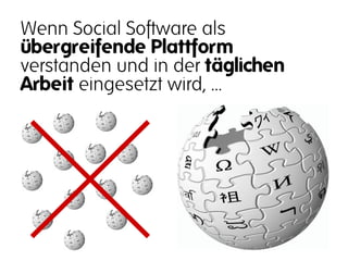 Wenn Social Software als
übergreifende Plattform
verstanden und in der täglichen
Arbeit eingesetzt wird, …
 