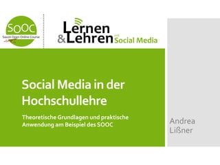 Social Media in der
Hochschullehre
Theoretische Grundlagen und praktische
Anwendung am Beispiel des SOOC Andrea
Lißner
 