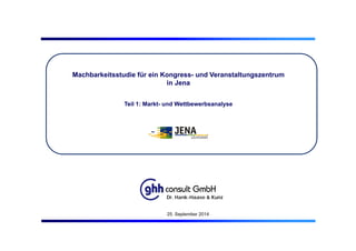 Machbarkeitsstudie für ein Kongress- und Veranstaltungszentrum
in Jena
Teil 1: Markt- und Wettbewerbsanalyse
Dr. Hank-Haase & Kunz
25. September 2014
 