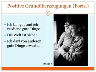 Positive Grundüberzeugungen (Forts.)
 Ich bin gut und ich
verdiene gute Dinge.
 Die Welt ist sicher.
 Ich darf von anderen
gute Dinge erwarten.
Image 8
15
 