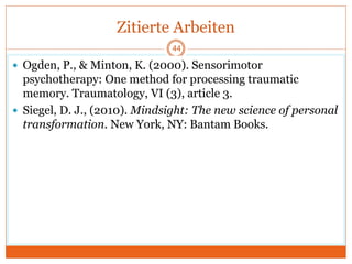 Zitierte Arbeiten
 Ogden, P., & Minton, K. (2000). Sensorimotor
psychotherapy: One method for processing traumatic
memory. Traumatology, VI (3), article 3.
 Siegel, D. J., (2010). Mindsight: The new science of personal
transformation. New York, NY: Bantam Books.
44
 