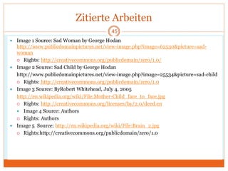 Zitierte Arbeiten
 Image 1 Source: Sad Woman by George Hodan
http://www.publicdomainpictures.net/view-image.php?image=62530&picture=sad-
woman
 Rights: http://creativecommons.org/publicdomain/zero/1.0/
 Image 2 Source: Sad Child by George Hodan
http://www.publicdomainpictures.net/view-image.php?image=25534&picture=sad-child
 Rights: http://creativecommons.org/publicdomain/zero/1.0
 Image 3 Source: ByRobert Whitehead, July 4, 2005
http://en.wikipedia.org/wiki/File:Mother-Child_face_to_face.jpg
 Rights: http://creativecommons.org/licenses/by/2.0/deed.en
 Image 4 Source: Authors
 Rights: Authors
 Image 5 Source: http://en.wikipedia.org/wiki/File:Brain_2.jpg
 Rights:http://creativecommons.org/publicdomain/zero/1.0/
45
 