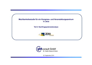 Machbarkeitsstudie für ein Kongress- und Veranstaltungszentrum
in Jena
Teil 2: Nachfragepotenzialanalyse
Dr. Hank-Haase & Kunz
25. September 2014
 