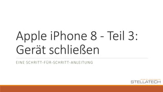 Apple iPhone 8 - Teil 3:
Gerät schließen
EINE SCHRITT-FÜR-SCHRITT-ANLEITUNG
 