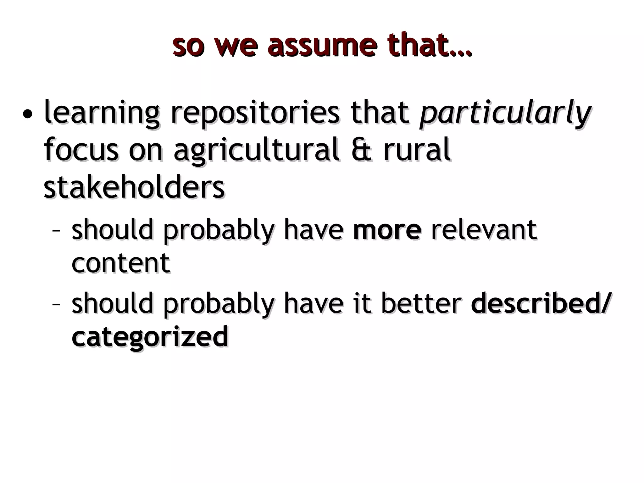 so we assume that… learning repositories that  particularly  focus on agricultural & rural stakeholders should probably have  more  relevant content should probably have it better  described/categorized 