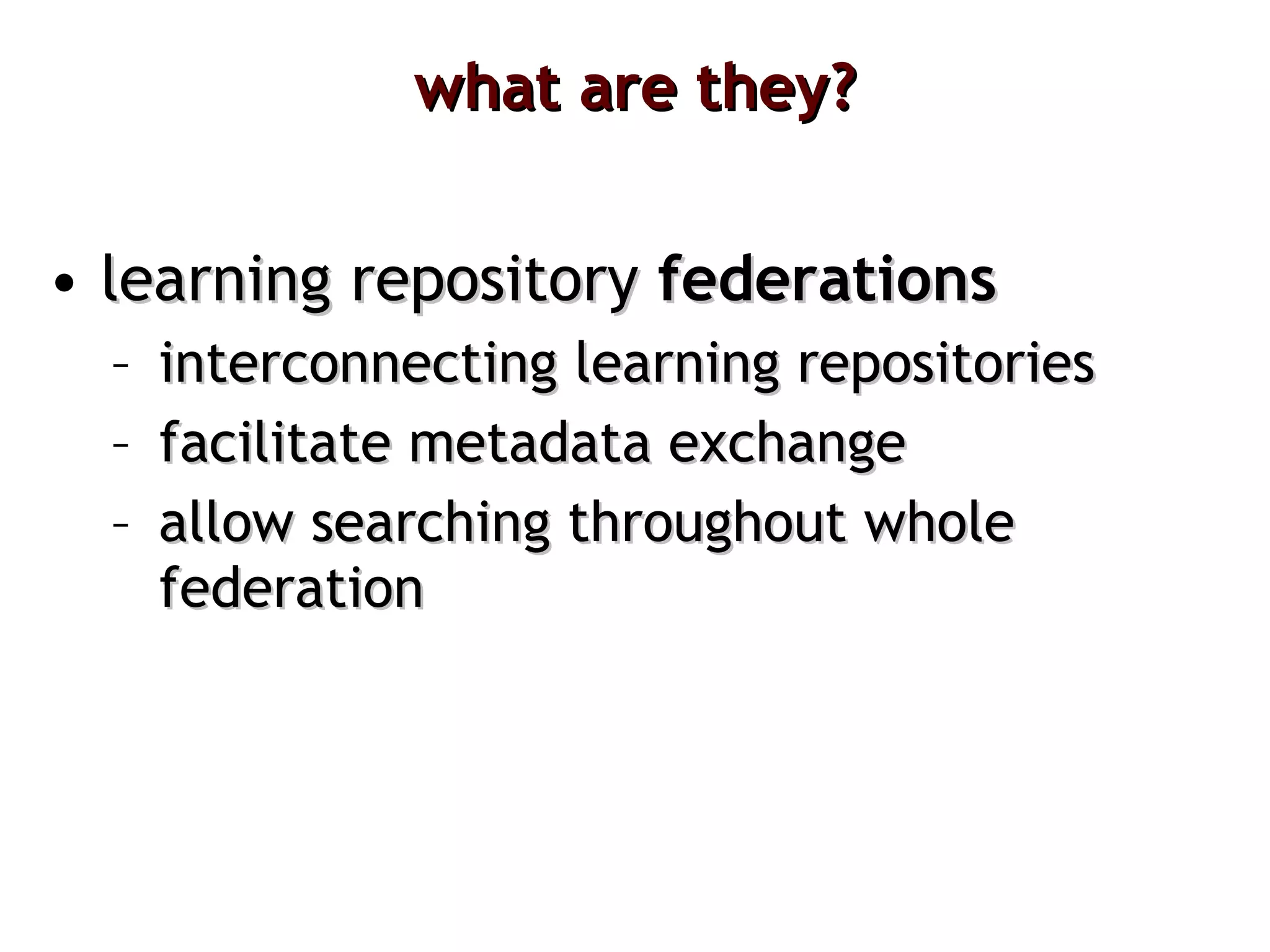 what are they? learning repository  federations interconnecting learning repositories facilitate metadata exchange allow searching throughout whole federation 