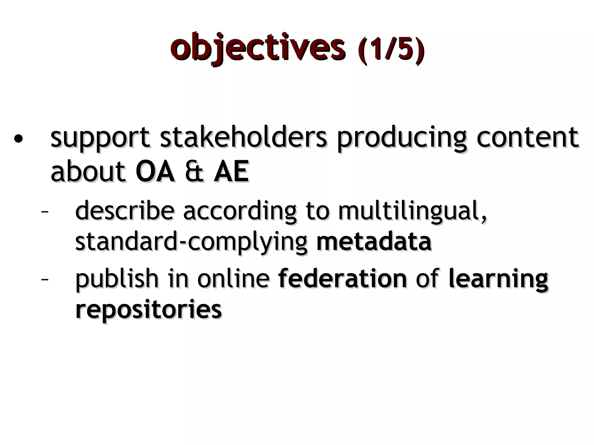 objectives  (1/5) support stakeholders producing content about  OA  &  AE describe according to multilingual, standard-complying  metadata  publish in online  federation  of  learning repositories 