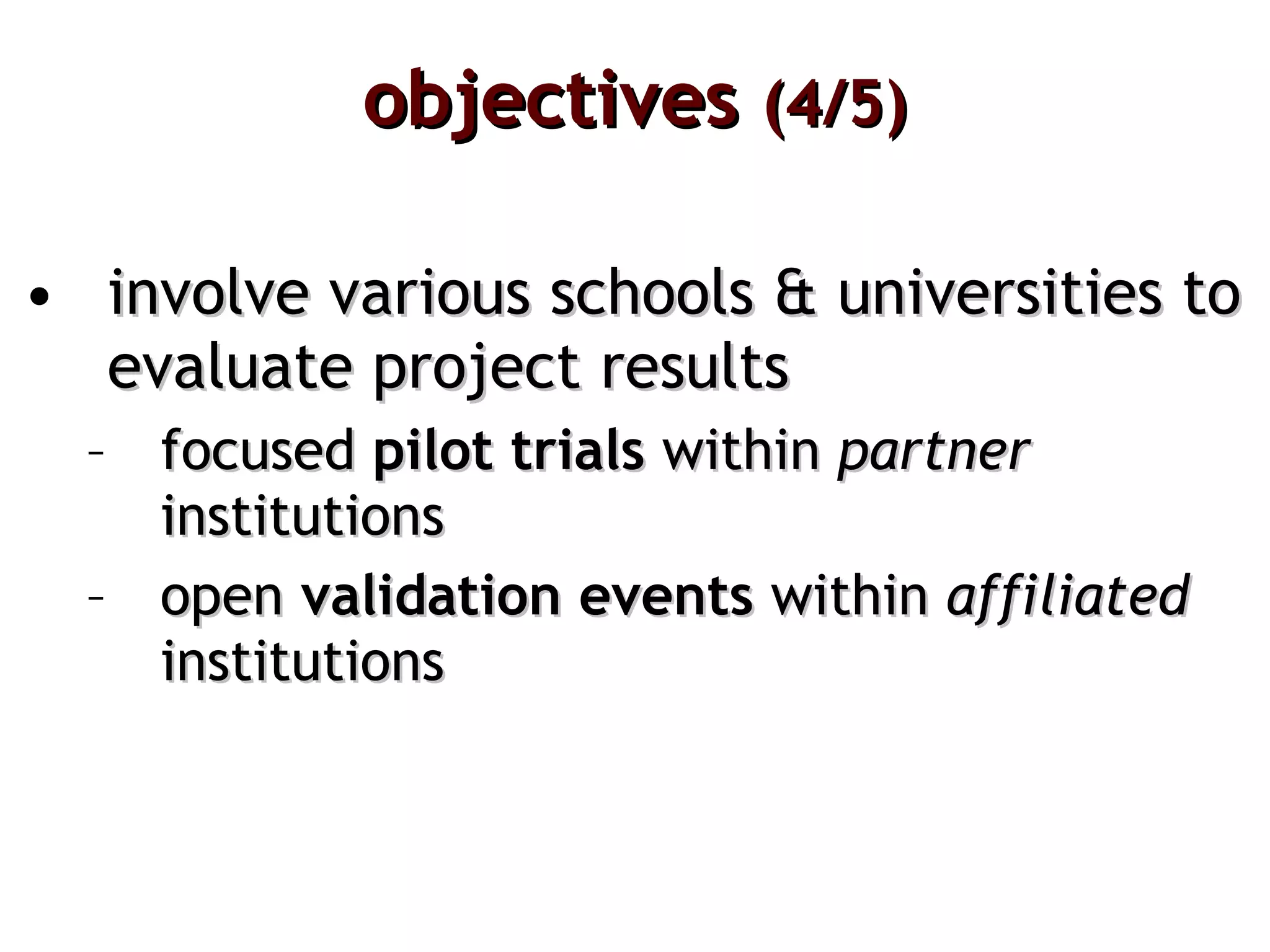 objectives  (4/5) involve various schools & universities to evaluate project results focused  pilot trials  within   partner  institutions open  validation events  within  affiliated  institutions 
