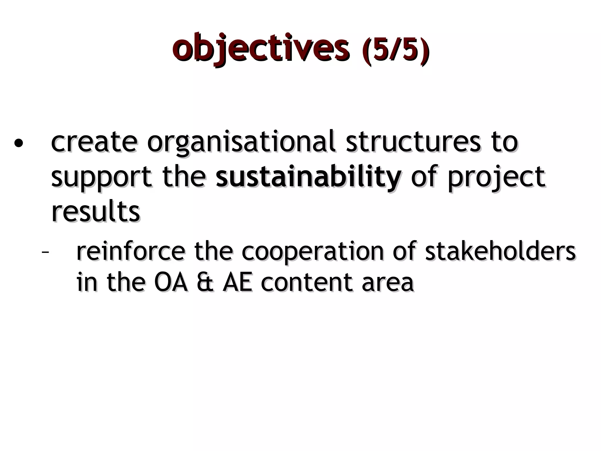 objectives  (5/5) create organisational structures to support the  sustainability  of project results reinforce the cooperation of stakeholders in the OA & AE content area  