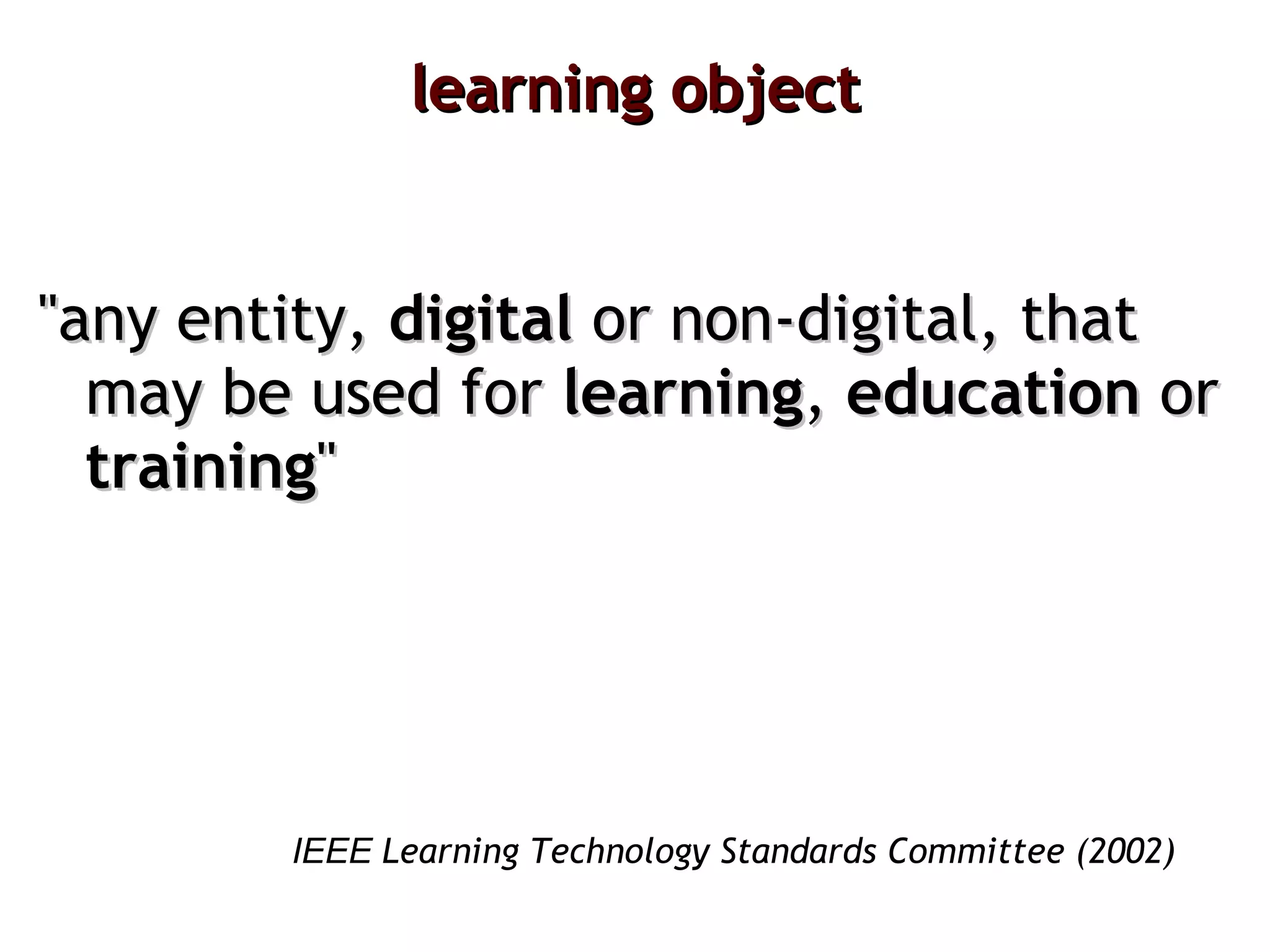 learning object "any entity,  digital  or non-digital, that may be used for  learning ,  education  or  training " ΙΕΕΕ  Learning Technology Standards Committee (2002) 
