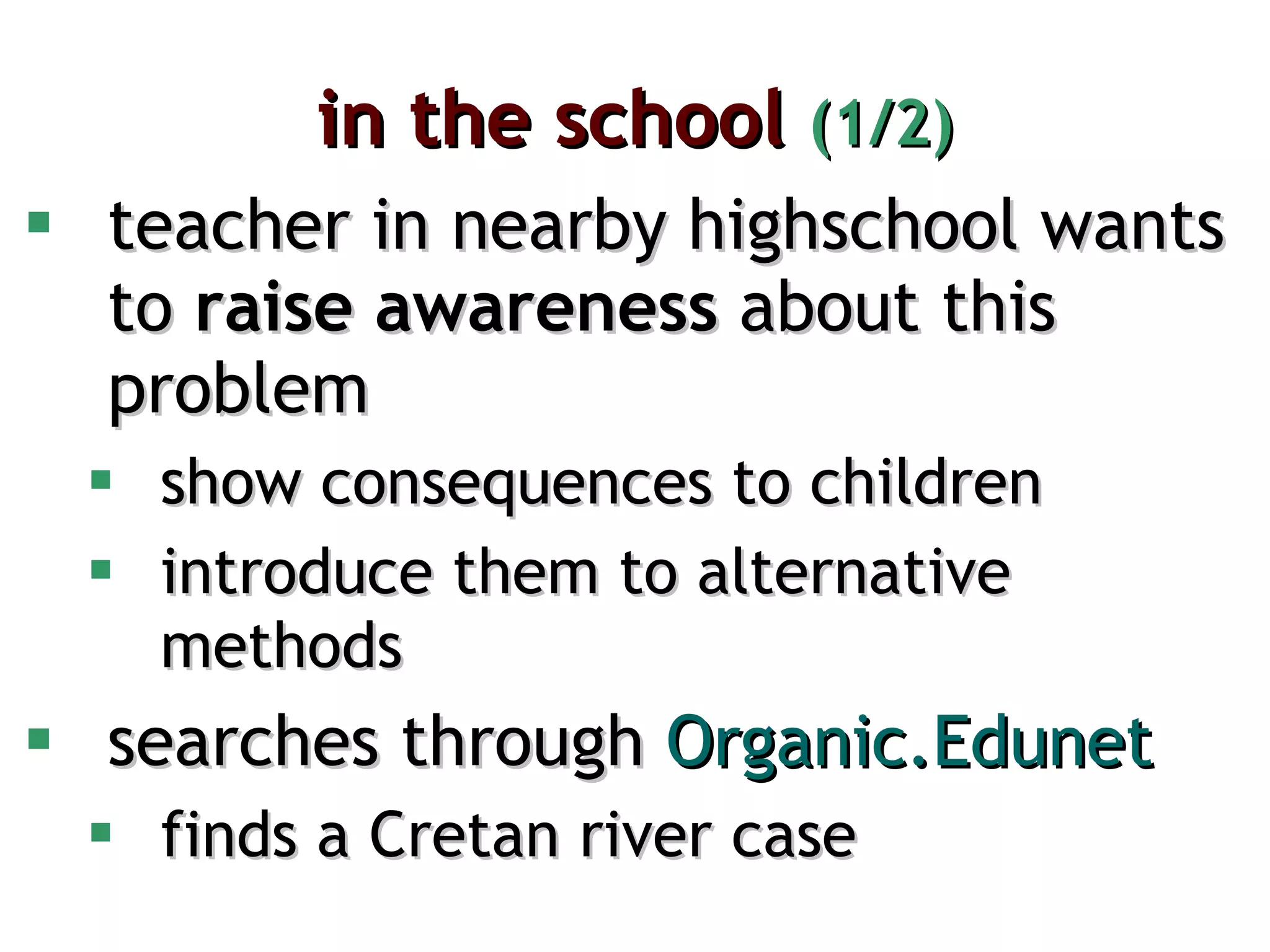 in the school  (1/2) teacher in nearby highschool wants to  raise awareness  about this problem show consequences to children introduce them to alternative methods searches through  Organic.Edunet  finds a Cretan river case 