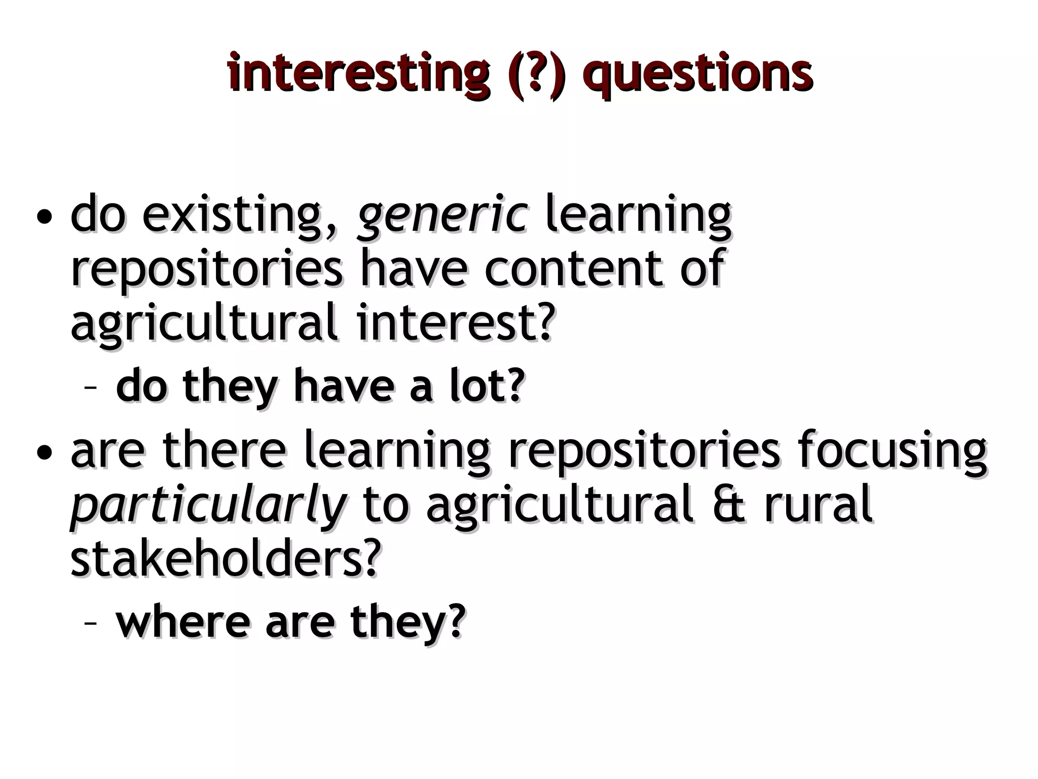 interesting (?) questions do existing,  generic  learning repositories have   content of agricultural interest? do they have a lot? are there learning repositories focusing  particularly  to agricultural & rural stakeholders? where are they? 