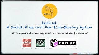 teilEsel
A Social, Free and Fun Bike-Sharing System
Let’s transform old broken bicycles into cool urban vehicles for everyone!
 