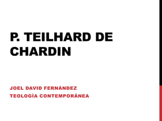 P TEILHARD DE
 .
CHARDIN

JOEL DAVID FERNÁNDEZ
TEOLOGÍA CONTEMPORÁNEA
 