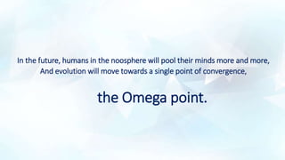 In the future, humans in the noosphere will pool their minds more and more,
And evolution will move towards a single point of convergence,
the Omega point.
 