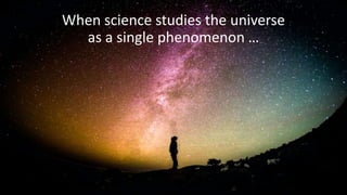 When science studies the universe
as a single phenomenon …
 