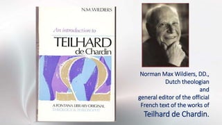 Norman Max Wildiers, DD.,
Dutch theologian
and
general editor of the official
French text of the works of
Teilhard de Chardin.
 
