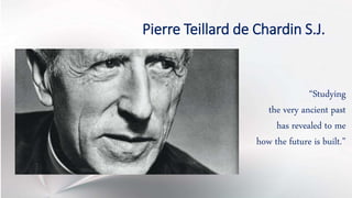 Pierre Teillard de Chardin S.J.
“Studying
the very ancient past
has revealed to me
how the future is built.”
 