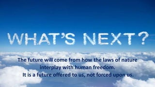 The future will come from how the laws of nature
interplay with human freedom.
It is a future offered to us, not forced upon us.
 