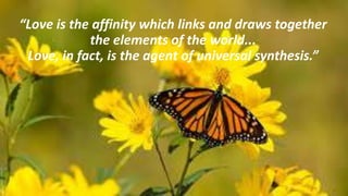 “Love is the affinity which links and draws together
the elements of the world...
Love, in fact, is the agent of universal synthesis.”
 