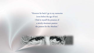 “However far back I go in my memories
(even before the age of ten)
I find in myself the presence of
a strictly dominant passion:
the passion for the Absolute.”
 
