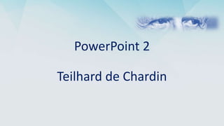 PowerPoint 2
Teilhard de Chardin
 