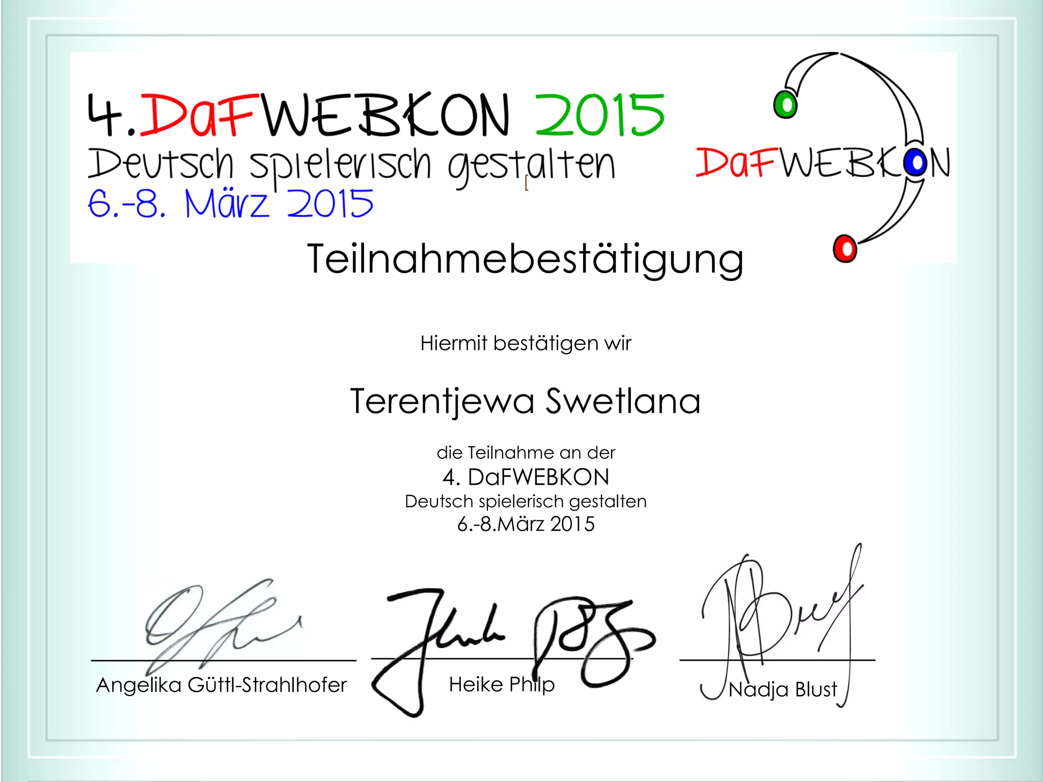 Heike PhilpAngelika Güttl-Strahlhofer Nadja Blust
[
Teilnahmebestätigung
Hiermit bestätigen wir
Terentjewa Swetlana
die Teilnahme an der
4. DaFWEBKON
Deutsch spielerisch gestalten
6.-8.März 2015