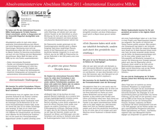18
Absolventeninterview Abschluss Herbst 2011 «International Executive MBA»
Sie haben sich für den «International Executive
MBA» Studiengang der St. Galler Business
School entschieden, welcher in Kooperation mit
der Universität Klagenfurt durchgeführt wird.
Warum?
«Grundsätzlich wollte ich nach vielen Jahren
praktischer Unternehmensführung mein Wissen
und meine Kompetenzen wieder auf den aktuellen
Stand bringen. Gleichzeitig reizte mich die
Herausforderung neben dem Job ein internationa-
les Master-Studium für Executives durchzuführen
und auch mit einer Prüfung und einer Masterarbeit
abzuschliessen. Meine Wahl fiel dabei auf die
SGBS, da hier viele Punkte zusammenkommen:
– Hohes internationales Renommée
– Flexible und individuelle Studienorganisation
– Internationaler Studiengang mit vielen Aus-
landsaufenthalten, u.a in USA, England und
Asien; sehr oft ist Englisch die Seminarsprache
– Inhaltliche Schwerpunkte auf strategischer und
wertorientierter Unternehmensführung»
«Internationaler Studiengang»
Wie konnten Sie zeitlich Fernstudium, Präsenz­
studium, Diplomarbeit und Kolloquien mit Ihrem
Beruf verbinden?
«Ehrlicherweise muss ich zugeben, dass ich den
gesamten Aufwand für das Studium zunächst
unterschätzt habe. Als ich aber mit meiner
Anmelde­bestätigung meinen Studienplan sowie
die Unter­lagen und die Bücherliste für die vier
ersten Fernstudienmodule erhalten habe, wurde
mir schnell klar, dass ich ein striktes Zeitmanage-
ment benötige. So habe ich mir immer klare
Zeitvorgaben für jeden Studienabschnitt gesetzt,
z.B. 8 Wochen für Literaturstudium und anschlies-
send 4 Wochen für die Erstellung der Studienar-
beit, mit der jeweils die 4 Fernstudienmodule
abgeschlossen werden. Es gehört allerdings schon
eine grosse Portion Disziplin dazu, nach einem
vollen Arbeitstag, sich abends noch zwei oder
mehrere Stunden an den Schreibtisch zu setzen.
Wichtig war für mich auch, dass meine Familie
mein Studienziel akzeptiert und meine geistigen
und physischen Abwesenheitszeiten toleriert hat.
Die Präsenzzeiten wurden gemeinsam mit der
Studienorganisation ebenfalls gleich zu Beginn
festgelegt. Dank dieser langfristigen Planung
konnte ich die Präsenzzeiten gut in meinen
beruflichen Kalender integrieren. Es ist auch sehr
hilfreich, dass bei der SGBS die Präsenzzeiten bis
auf den Aufenthalt in den USA jeweils unter einer
Woche liegen.»
«Es gehört eine grosse Portion
Disziplin dazu.»
Als Student des «International Executive MBA»
waren Sie neben dem Fernstudium in den
zahlreichen offenen Seminaren mit immer
wieder anderen Teilnehmenden zusammen, von
denen viele zudem kein Diplom oder ein anderes
Diplom absolvieren; ist dies nicht als ein
Nachteil zu werten, da Sie dadurch keiner «fixen
Kursklasse» zugeordnet waren?
«Anfänglich habe ich das durchaus als einen
gewissen Nachteil empfunden, da so zunächst kein
richtiges Zugehörigkeitsgefühl entstehen konnte.
Nach mehreren Seminarrunden wird dieser
Nachteil allerdings in einen Vorteil umgemünzt, da
durch die offenen Seminare immer wieder neue
Impulse von anderen Teilnehmern mit neuen
Erfahrungswerten einfliessen. Überhaupt möchte
ich sagen, dass für den Erfolg des Studiums nicht
nur der Input der Dozenten, sondern auch der
Austausch von Wissen und Erfahrungen unter den
Teilnehmern sehr wichtig ist. Vielleicht sollte daher
die Studienorganisation immer ein Erstsemester-
treffen installieren, damit schneller ein Zugehörig-
keitsgefühl entstehen und dieser Erfahrungsaus-
tausch gleich zu Beginn besser genutzt werden
kann.»
«Viele Dozenten haben mich nicht
nur inhaltlich beeindruckt, sondern
auch durch ihre persön­liche Aus-
strahlung.»
Wie gross ist nun Ihr Netzwerk aus Kontakten
im Rahmen der Studiengänge?
«Über die zwei Jahre sind sehr viele Kontakte zu
sehr interessanten Menschen entstanden; und das
sowohl zu den Teilnehmern als auch den Professo-
ren und Dozenten. Ich kann diese Kontakte nicht in
einer Zahl benennen, aber mein Netzwerk hat sich
auch international deutlich vergrössert.»
Wie beurteilen Sie die Qualität der Dozenten,
der Fernstudienmodule sowie der Betreuung?
«Grundsätzlich finde ich es sehr positiv, dass bei
der SGBS eine Vielfalt gepflegt wird. So teilen sich
die Seminare prinzipiell mehrere Dozenten. Jeder
von Ihnen beleuchtet ein Thema aus einem
anderen Blickwinkel und hat «seine eigene
Sprache», so dass wirklich jeder Student seine
Lehren und Schlüsse ziehen kann. Auch stimmt aus
meiner Sicht der Mix aus Theorie und Praxis. Der
Transfer in das eigene unternehmerische Umfeld
sollte so für jeden möglich sein. Viele Dozenten
haben mich nicht nur inhaltlich beeindruckt,
sondern auch durch ihre persön­liche Ausstrahlung.
So bin ich sicher, dass ich mit einigen auch nach
Abschluss meiner Studienzeit in Kontakt bleiben
werde.»
Ralph Beranek
Geschäftsleitung / Managing
Director
Seeberger KG
DE-Ulm
Welche Studieninhalte konnten Sie für sich
persönlich am meisten in Ihre tägliche Arbeit
umsetzen?
«Im ersten Studienhalbjahr haben wir in der Firma
in einem Projekt unser Reportingsystem komplett
neu aufgesetzt. Hier konnte ich natürlich das
Thema Finanzen perfekt umsetzen. Mein persönli-
cher Schwerpunkt liegt jedoch in der Unterneh-
mensstrategie. Hier bietet der integrierte Manage-
ment-Ansatz der St. Galler Business School enorm
viele Tools, die direkt verwendet werden können
und die helfen, die Gesamtzusammenhänge nicht
nur für einen selbst, sondern auch für die
Führungskräfte und Mitarbeiter transparent zu
machen. Die Umsetzung einer Strategie bedeutet
jedoch auch, dass die Organisation und die
Strukturen immer wieder an die Ziele und die
Marktverhältnisse angepasst werden müssen.
Dabei sind die Erkennt­nisse rund um das Thema
Change Management und Leadership sehr
hilfreich.»
Für wen sind die Studiengänge der St. Galler
Business School Ihrer Meinung nach am besten
geeignet?
«Diese Frage kann ich natürlich aus meiner
Teilnehmer-Perspektive nur eingeschränkt
beantworten. Prinzipiell sind die verschiedenen
Studiengänge ja für Nachwuchskräfte oder für
Executives konzipiert. Die Zielgruppe ist in der
Ausschreibung jeweils gut beschrieben. Aus meiner
Erfahrung, und das habe ich sehr geschätzt, stützt
sich die SGBS auf den Ansatz des «Integrierten
Managements» mit den vier Schwerpunkten
Finanzen, Strategie, Leadership und Marke-
ting / Verkauf. Bei diesen Schwerpunkten wird sehr
in die Tiefe gegangen und die Themen werden von
ganz unterschiedlichen Perspektiven beleuchtet.
Andere Spezialthemen wie Prozess-, Qualitätsma-
nagement oder Lean-Management können
dagegen aus Zeitgründen nur gestreift werden.»
 