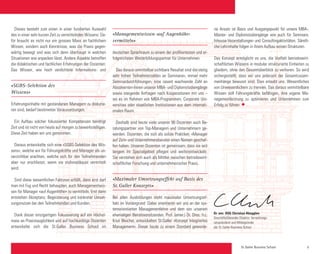 St. Galler Business School 5
«Managementwissen ‹auf Augenhöhe›
vermitteln»
deutschen Sprachraum zu einem der profiliertesten und er-
folgreichsten Weiterbildungspartner für Unternehmen.
Das daraus unmittelbar sichtbare Resultat sind die stetig
sehr hohen Teilnehmerzahlen an Seminaren, immer mehr
Seminardurchführungen, eine rasant wachsende Zahl an
Absolventen-Innen unserer MBA- und Diplomstudiengänge
sowie steigende Anfragen nach Kooperationen mit uns –
sei es im Rahmen von MBA-Programmen, Corporate Uni-
versities oder staatlichen Institutionen aus dem internati-
onalen Raum.
Deshalb sind heute viele unserer 90 Dozenten auch Be-
ratungspartner von Top-Managern und Unternehmern ge-
worden. Dozenten, die sich als solide Praktiker, «Manager
auf Zeit» und Unternehmensberater einen Namen geschaf-
fen haben. Unseren Dozenten ist gemeinsam, dass sie seit
langem ihr Spezialgebiet pflegen und weiterentwickeln.
Sie verstehen sich auch als Mittler zwischen betriebswirt-
schaftlicher Forschung und unternehmerischer Praxis.
«Maximaler Umsetzungseffekt auf Basis des
St. Galler Konzepts»
Bei allen Ausbildungen steht maximaler Umsetzungsef-
fekt im Vordergrund: Dabei orientieren wir uns an der sys-
temorientierten Managementlehre und dem von unserem
ehemaligen Beiratsvorsitzenden, Prof. (emer.) Dr. Dres. h.c.
Knut Bleicher, entwickelten St.Galler «Konzept Integriertes
Management». Dieser heute zu einem Standard geworde-
ne Ansatz ist Basis und Ausgangspunkt für unsere MBA-,
Master- und Diplomstudiengänge wie auch für Seminare,
Inhouse-Veranstaltungen und Consultingaktivitäten. Sämtli-
che Lehrinhalte folgen in ihrem Aufbau seinen Strukturen.
Das Konzept ermöglicht es uns, die Vielfalt betriebswirt-
schaftlichen Wissens in modular strukturierte Einheiten zu
gliedern, ohne den Gesamtüberblick zu verlieren. So wird
sichergestellt, dass wir uns jederzeit der Gesamtzusam-
menhänge bewusst sind. Dies erlaubt uns, Wesentliches
von Unwesentlichem zu trennen. Das daraus vermittelbare
Wissen soll Führungskräfte befähigen, ihre eigene Ma-
nagementleistung zu optimieren und Unternehmen zum
Erfolg zu führen  ◆
Dieses besteht zum einen in einer fundierten Auswahl
des in einer sehr kurzen Zeit zu vermittelnden Wissens: Da-
für braucht es nicht nur ein grosses Mass an fachlichem
Wissen, sondern auch Kenntnisse, was die Praxis gegen-
wärtig bewegt und was sich denn überhaupt in welchen
Situationen wie anpacken lässt. Andere Aspekte betreffen
die didaktischen und fachlichen Erfahrungen der Dozenten:
Das Wissen, wie hoch verdichtete Informations- und
«SGBS-Selektion des
Wissens»
Erfahrungsinhalte mit gestandenen Managern zu diskutie-
ren sind, bedarf bestimmter Voraussetzungen.
Ein Aufbau solcher fokussierter Kompetenzen benötigt
Zeit und ist nicht von heute auf morgen zu bewerkstelligen.
Diese Zeit haben wir uns genommen.
Daraus entwickelte sich eine «SGBS-Selektion des Wis-
sens», welche wir für Führungskräfte und Manager als un-
verzichtbar erachten, welche sich für den Teilnehmenden
aber nur erschliesst, wenn sie stufenadäquat vermittelt
wird.
Sind diese wesentlichen Faktoren erfüllt, dann erst darf
man mit Fug und Recht behaupten, auch Managementwis-
sen für Manager «auf Augenhöhe» zu vermitteln. Erst dann
entstehen Akzeptanz, Begeisterung und konkreter Umset-
zungsnutzen bei den Teilnehmenden und Kunden.
Dank dieser einzigartigen Fokussierung auf ein Höchst-
mass an Praxistauglichkeit und auf hochkarätige Dozenten
entwickelte sich die St.Galler Business School im
Dr. oec. HSG Christian Abegglen
Geschäftsführender Direktor, Verwaltungs-
ratspräsident und Mitbegründer
der St. Galler Business School
 