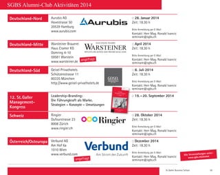 St. Galler Business School 55
SGBS Alumni-Club Aktivitäten 2014
Bitte stellen Sie mir folgende Broschüren zu:
᭺ Seminarbroschüre ᭺ Master- und Diplomstudiengänge Siehe auch SGBS Alumni-Club bei xing.
Firmenanlässe «Zu Gast bei...»
Vierteljährliche Firmenanlässe des SGBS Alumni-Clubs.
Deutschland-Nord Aurubis AG
Hovestrasse 50
20539 Hamburg
www.aurubis.com
28. Januar 2014
Zeit: 18.30 h
Bitte Anmeldung per E-Mail
Kontakt: Herr Mag. Ronald Ivancic
seminare@sgbs.ch
Deutschland-Mitte Warsteiner Brauerei
Haus Cramer KG
Domring 4-10
59581 Warstein
www.warsteiner.de
April 2014
Zeit: 18.30 h
Bitte Anmeldung per E-Mail
Kontakt: Herr Mag. Ronald Ivancic
seminare@sgbs.ch
Deutschland-Süd Geisel Privathotels
Schützenstrasse 11
80335 München
http://www.geisel-privathotels.de
8. Juli 2014
Zeit: 18.30 h
Bitte Anmeldung per E-Mail
Kontakt: Herr Mag. Ronald Ivancic
seminare@sgbs.ch
12. St.Galler
Management-
Kongress
Leadership-Branding:
Die Führungkraft als Marke.
Strategien – Konzepte – Umsetzungen
19.–20. September 2014
Schweiz Ringier
Dufourstrasse 23
8008 Zürich
www.ringier.ch
28. Oktober 2014
Zeit: 18.30 h
Bitte Anmeldung per E-Mail
Kontakt: Herr Mag. Ronald Ivancic
seminare@sgbs.ch
Österreich/Osteuropa Verbund AG
Am Hof 6a
1010 Wien
www.verbund.com
Dezember 2014
Zeit: 18.30 h
Bitte Anmeldung per E-Mail
Kontakt: Herr Mag. Ronald Ivancic
seminare@sgbs.changefragt
angefragt
St.Galler
Business School
Management-Kongress
4. Management-Kongress
29.–30. September 2006
Davos St.Galler Business School
www.sgbs.ch
Peter Edelmann • Dr. Eckart von Hirschhausen •
Dr. Andreas Truck
Prof. Knut Bleicher • DrDr. Eckart von Hirschhausen • Ole N. Nielsen • W
St.Galler
St.Gallen
19.-20. September 2014
Alle Veranstaltungen unter:
www.sgbs.ch/alumni
 