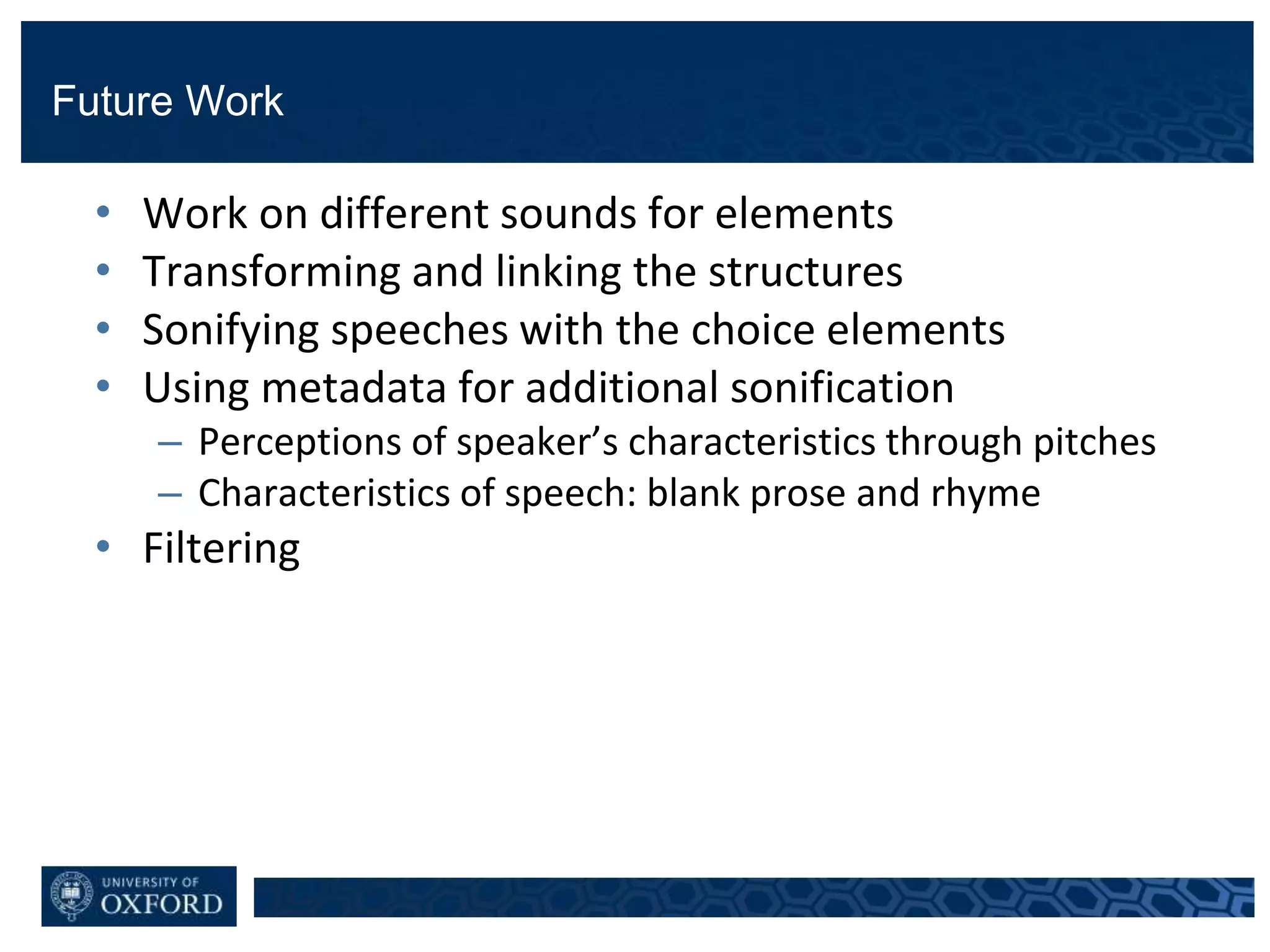 Future Work
• Work on different sounds for elements
• Transforming and linking the structures
• Sonifying speeches with the choice elements
• Using metadata for additional sonification
– Perceptions of speaker’s characteristics through pitches
– Characteristics of speech: blank prose and rhyme
• Filtering
 