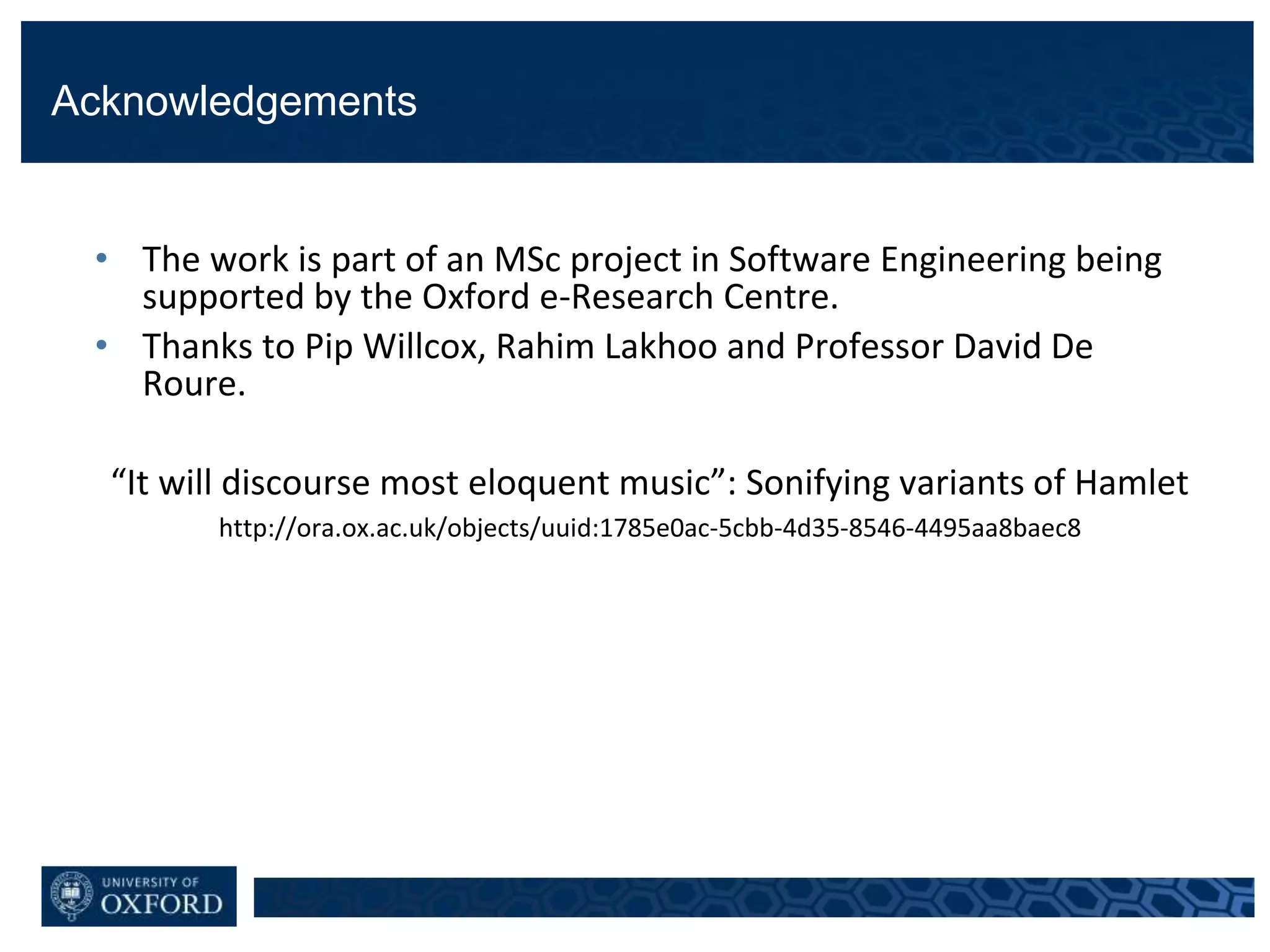 Acknowledgements
• The work is part of an MSc project in Software Engineering being
supported by the Oxford e-Research Centre.
• Thanks to Pip Willcox, Rahim Lakhoo and Professor David De
Roure.
“It will discourse most eloquent music”: Sonifying variants of Hamlet
http://ora.ox.ac.uk/objects/uuid:1785e0ac-5cbb-4d35-8546-4495aa8baec8
 
