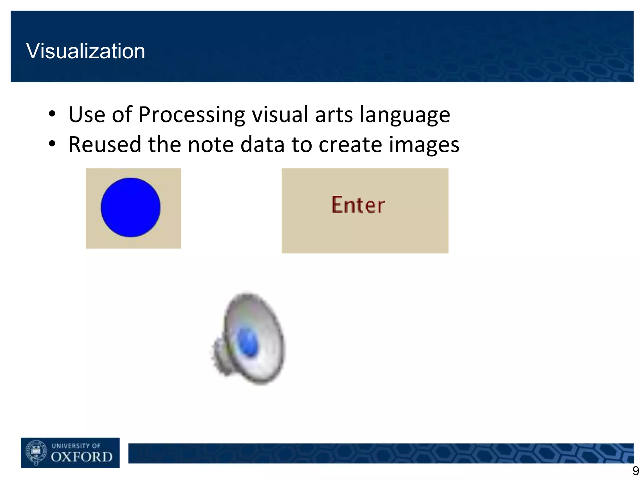 Visualization
9
• Use of Processing visual arts language
• Reused the note data to create images
 