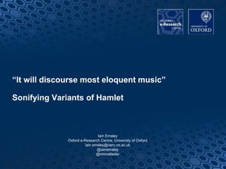 “It will discourse most eloquent music”
Sonifying Variants of Hamlet
Iain Emsley
Oxford e-Research Centre, University of Oxford
iain.emsley@oerc.ox.ac.uk
@iainemsley
@minnelieder
1
 