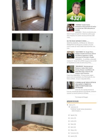 "TEIMOSIA" Gleide Santos 
desobedece determinação da Justiça 
e o sorteio das 1500 casas pode ser 
anulado 
AÇAILÂNDA - Mesmo recebendo uma 
determinação por parte do misterioso publico para 
não comparecer ao sorteio das das primeiras 1500 
casas,... 
NILTON CESAR ABRINDO O VERBO.......... 
HOSPITAL MUNICIPAL, ENTREGUE AS MOSCAS E 
MOSQUITOS Esse Blogueiro constatou de perto 
como a saúde de nossa cidade está realmente uma 
cala... 
"AÇAILÂNDIA" Dr. Sergio Vieira, 
Inaugura Comitê Central Ao Lado de 
Vereadores, Suplentes e Várias 
Lideranças do Município e Região 
AÇAILÂNDIA - O candidato a deputado 
estadual Dr. Sergio Vieira (PEN) inaugurou seu comitê 
em Açailândia na noite da última terça feira, ... 
"DEBANDADA" Abandonado por 
Roseana e Lobão, Hélio Soares 
Ameaça Abraçar a Candidatura de 
Flavio Dino Caso o Governo não 
Cumpra o que Prometeu 
Flavio Dino AÇAILÂNDIA - O blog recebeu agora 
pouco com exclusividade uma informação de uma 
fonte confiável, de que o deputado Helio... 
JÁ BOMBA NA NET NOVAS FOTOS DE 
UMA SUPOSTA TENENTE DO 
EXÉRCITO MOSTRANDO SUAS 
INTIMIDADES 
Fotos de uma suposta tenente do 
Exército, identificada apenas como Renata, acabaram 
vazando na internet através do WhatsA... 
Tecnologia do Blogger. 
ARQUIVO DO BLOG 
▼ 2014 (177) 
▼ Setembro (1) 
"TEIMOSIA" Gleide Santos desobedece 
determinação d... 
► Agosto (16) 
► Julho (13) 
► Junho (12) 
► Maio (18) 
► Abril (24) 
► Março (26) 
► Fevereiro (33) 
► Janeiro (34) 
 