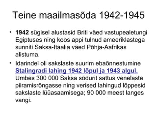 Teine maailmasõda 1942-1945 1942  sügisel alustasid Briti väed vastupealetungi Egiptuses ning koos appi tulnud ameeriklastega sunniti Saksa-Itaalia väed Põhja-Aafrikas alistuma.  Idarindel oli sakslaste suurim ebaõnnestumine  Stalingradi lahing 1942 lõpul ja 1943 algul.  Umbes 300 000 Saksa sõdurit sattus venelaste piiramisrõngasse ning verised lahingud lõppesid sakslaste lüüasaamisega; 90 000 meest langes vangi. 