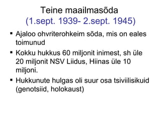 Teine maailmasõda  (1.sept. 1939- 2.sept. 1945) Ajaloo ohvriterohkeim sõda, mis on eales toimunud Kokku hukkus 60 miljonit inimest, sh üle 20 miljonit NSV Liidus, Hiinas üle 10 miljoni. Hukkunute hulgas oli suur osa tsiviilisikuid (genotsiid, holokaust) 