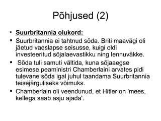 Põhjused (2) Suurbritannia olukord: Suurbritannia ei tahtnud sõda. Briti maavägi oli jäetud vaeslapse seisusse, kuigi oldi investeeritud sõjalaevastikku ning lennuväkke. Sõda tuli samuti vältida, kuna sõjaaegse esimese peaministri Chamberlaini arvates pidi tulevane sõda igal juhul taandama Suurbritannia teisejärguliseks võimuks.  Chamberlain oli veendunud, et Hitler on 'mees, kellega saab asju ajada'. 