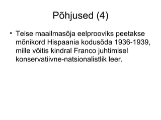 Põhjused (4) Teise maailmasõja eelprooviks peetakse mõnikord Hispaania kodusõda 1936-1939, mille võitis kindral Franco juhtimisel konservatiivne-natsionalistlik leer. 