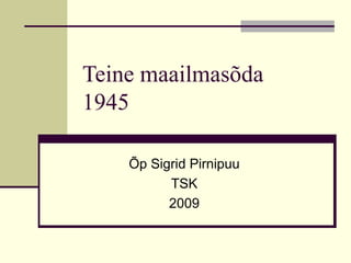 Teine maailmasõda  1945 Õp Sigrid Pirnipuu TSK 2009 